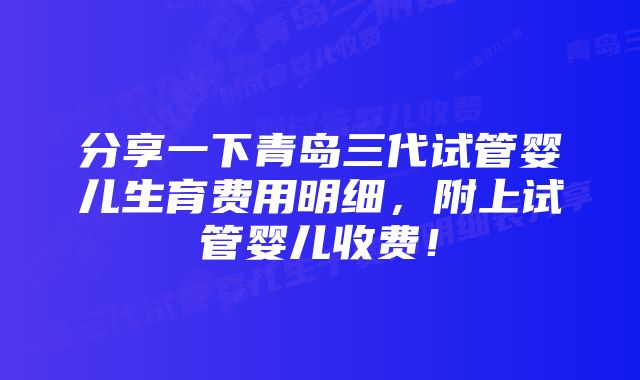 分享一下青岛三代试管婴儿生育费用明细，附上试管婴儿收费！