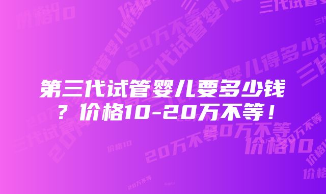 第三代试管婴儿要多少钱？价格10-20万不等！