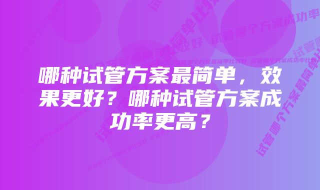 哪种试管方案最简单，效果更好？哪种试管方案成功率更高？