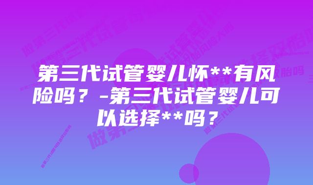 第三代试管婴儿怀**有风险吗？-第三代试管婴儿可以选择**吗？