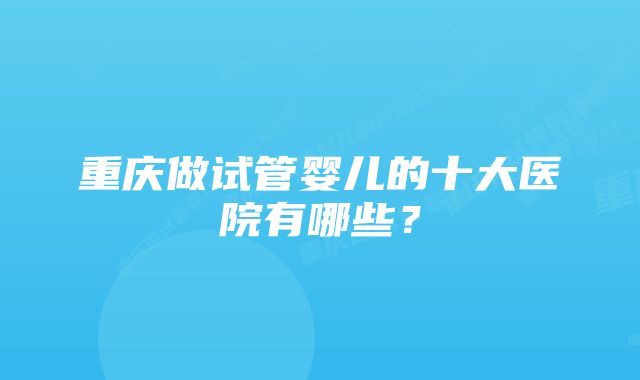 重庆做试管婴儿的十大医院有哪些？