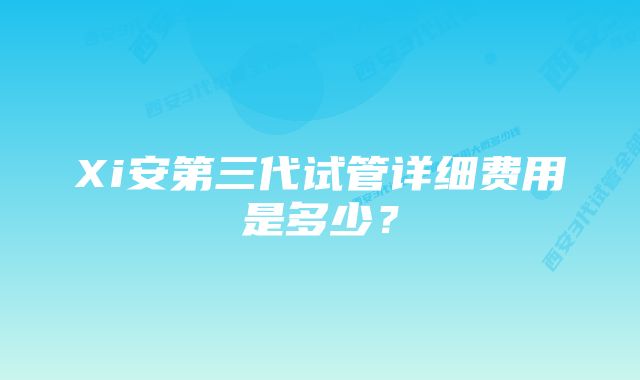 Xi安第三代试管详细费用是多少？