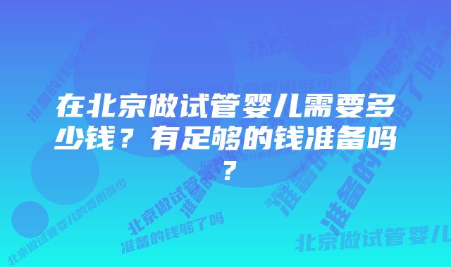 在北京做试管婴儿需要多少钱？有足够的钱准备吗？