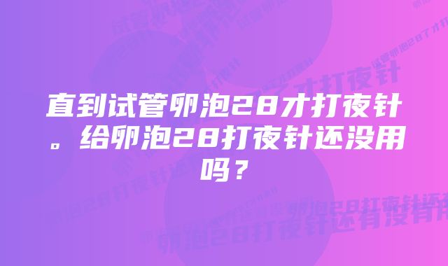 直到试管卵泡28才打夜针。给卵泡28打夜针还没用吗？