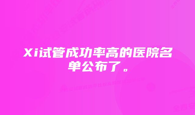 Xi试管成功率高的医院名单公布了。