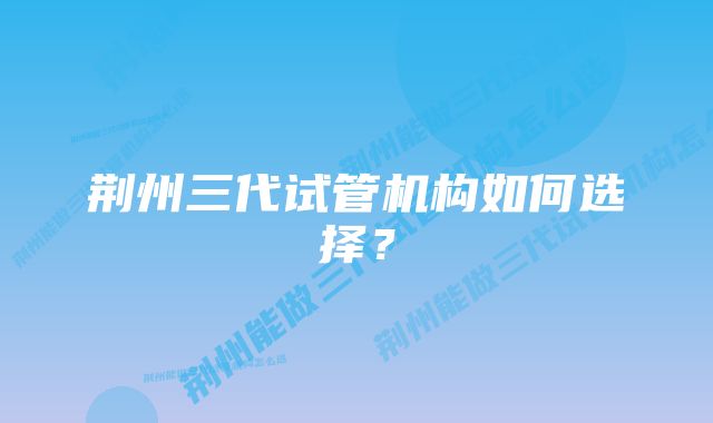 荆州三代试管机构如何选择？