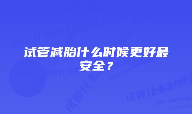 试管减胎什么时候更好最安全？