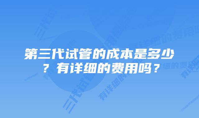 第三代试管的成本是多少？有详细的费用吗？