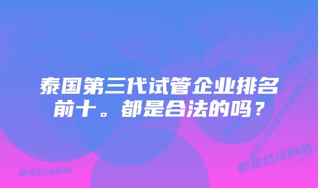 泰国第三代试管企业排名前十。都是合法的吗？