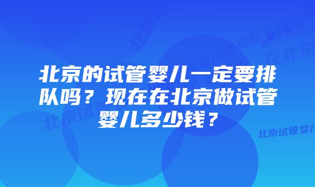 北京的试管婴儿一定要排队吗？现在在北京做试管婴儿多少钱？