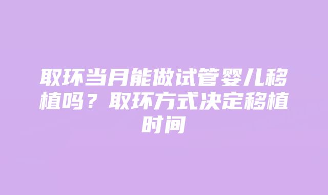 取环当月能做试管婴儿移植吗？取环方式决定移植时间