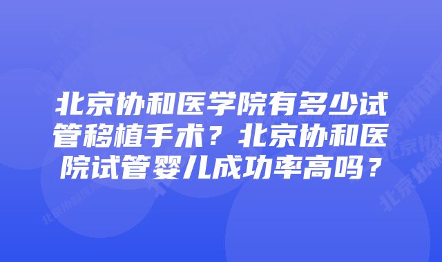 北京协和医学院有多少试管移植手术？北京协和医院试管婴儿成功率高吗？