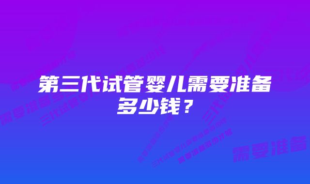 第三代试管婴儿需要准备多少钱？