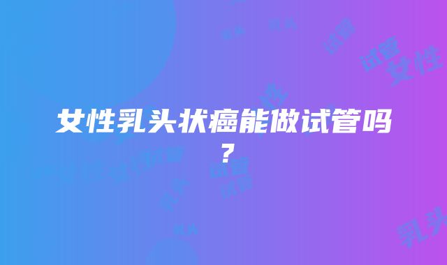 女性乳头状癌能做试管吗？