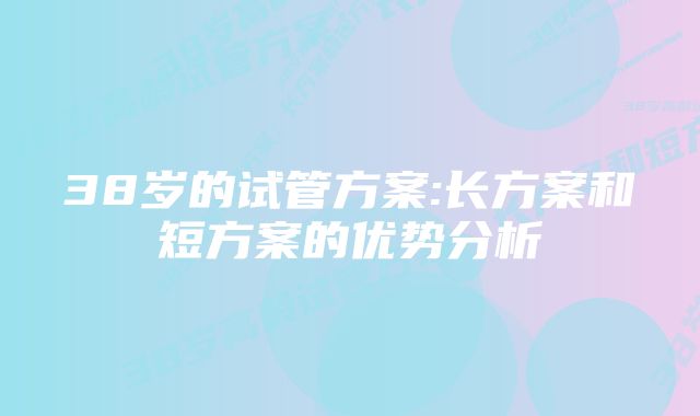 38岁的试管方案:长方案和短方案的优势分析