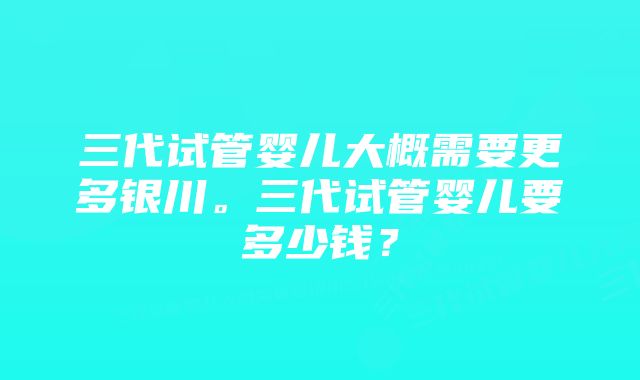 三代试管婴儿大概需要更多银川。三代试管婴儿要多少钱？