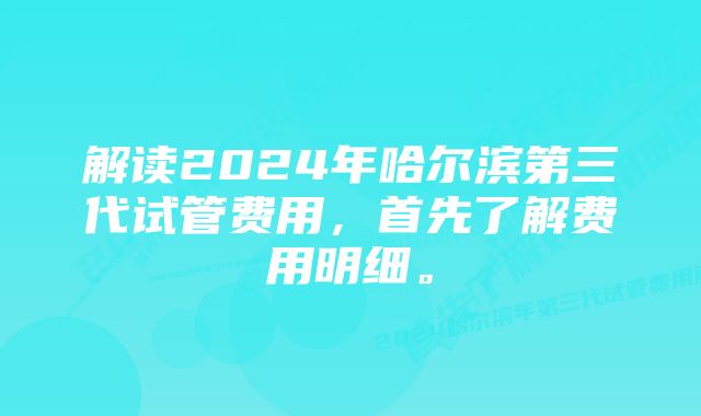 解读2024年哈尔滨第三代试管费用，首先了解费用明细。