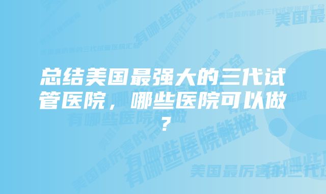 总结美国最强大的三代试管医院，哪些医院可以做？