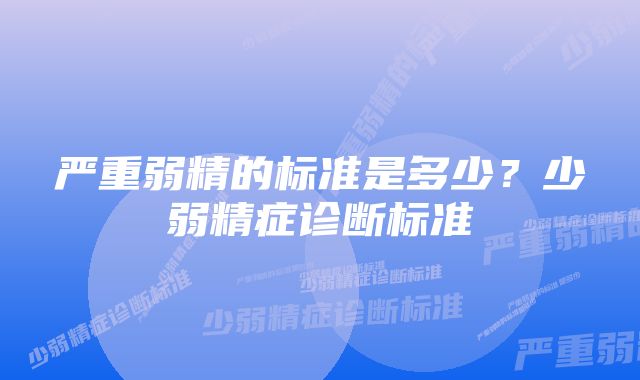 严重弱精的标准是多少？少弱精症诊断标准