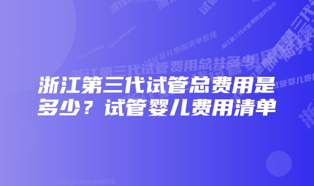 浙江第三代试管总费用是多少？试管婴儿费用清单