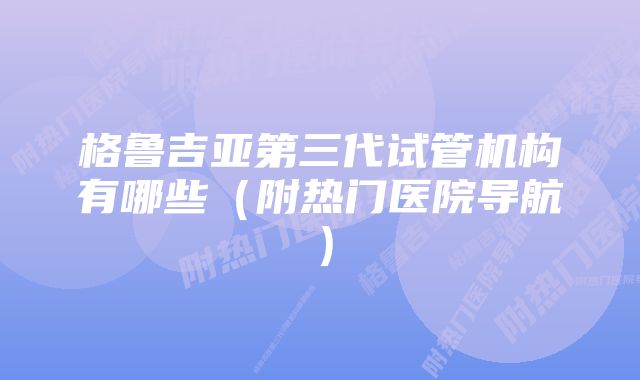 格鲁吉亚第三代试管机构有哪些（附热门医院导航）