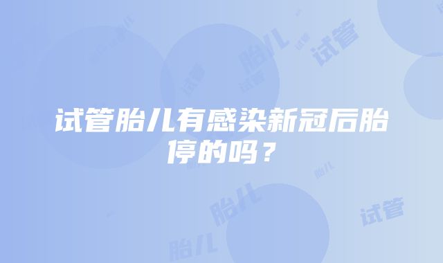 试管胎儿有感染新冠后胎停的吗？