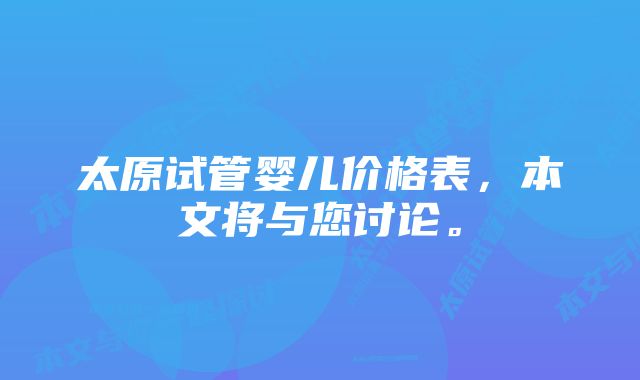 太原试管婴儿价格表，本文将与您讨论。