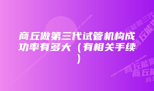 商丘做第三代试管机构成功率有多大（有相关手续）