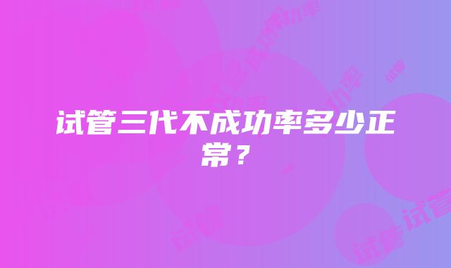 试管三代不成功率多少正常？