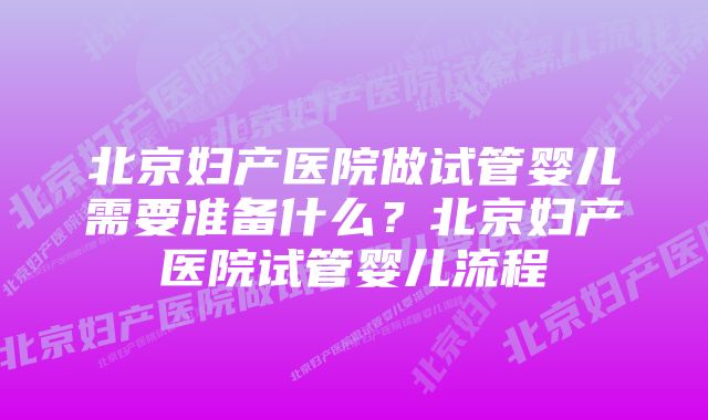 北京妇产医院做试管婴儿需要准备什么？北京妇产医院试管婴儿流程