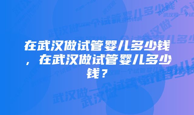 在武汉做试管婴儿多少钱，在武汉做试管婴儿多少钱？