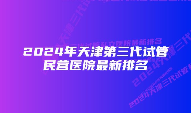 2024年天津第三代试管民营医院最新排名