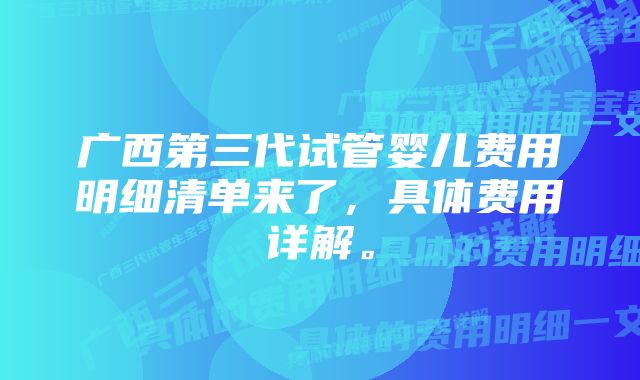 广西第三代试管婴儿费用明细清单来了，具体费用详解。