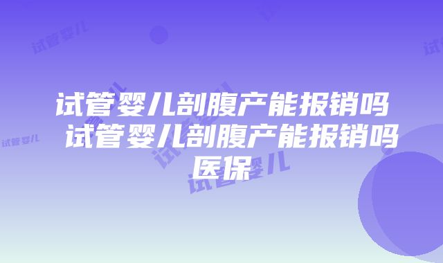 试管婴儿剖腹产能报销吗 试管婴儿剖腹产能报销吗医保