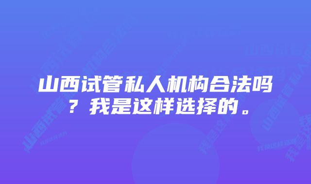 山西试管私人机构合法吗？我是这样选择的。