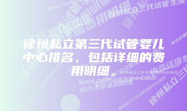 徐州私立第三代试管婴儿中心排名，包括详细的费用明细。