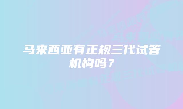 马来西亚有正规三代试管机构吗？