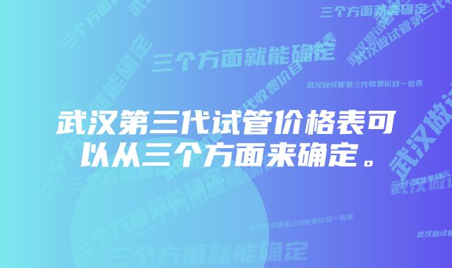 武汉第三代试管价格表可以从三个方面来确定。