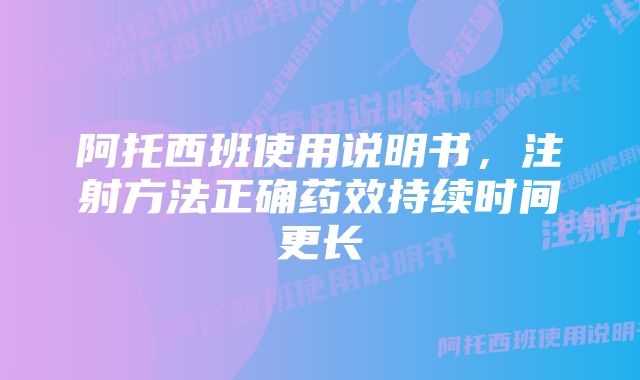 阿托西班使用说明书，注射方法正确药效持续时间更长