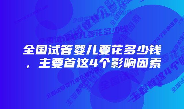 全国试管婴儿要花多少钱，主要首这4个影响因素