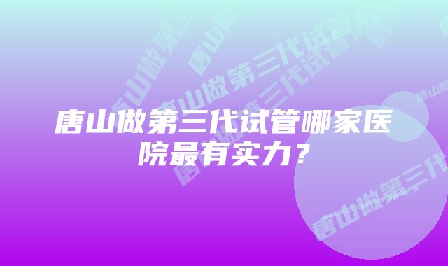 唐山做第三代试管哪家医院最有实力？