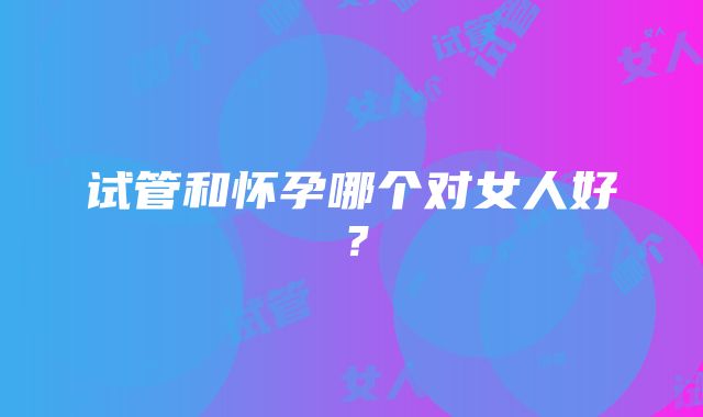 试管和怀孕哪个对女人好？