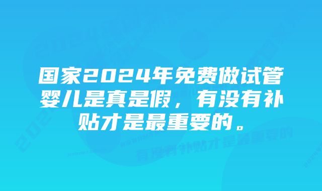 国家2024年免费做试管婴儿是真是假，有没有补贴才是最重要的。