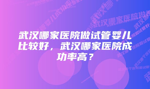 武汉哪家医院做试管婴儿比较好，武汉哪家医院成功率高？