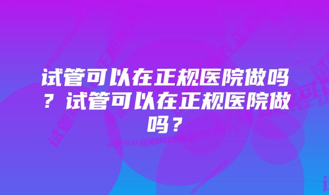 试管可以在正规医院做吗？试管可以在正规医院做吗？