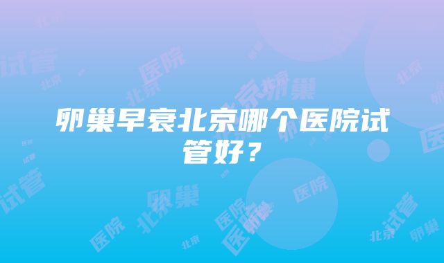 卵巢早衰北京哪个医院试管好？