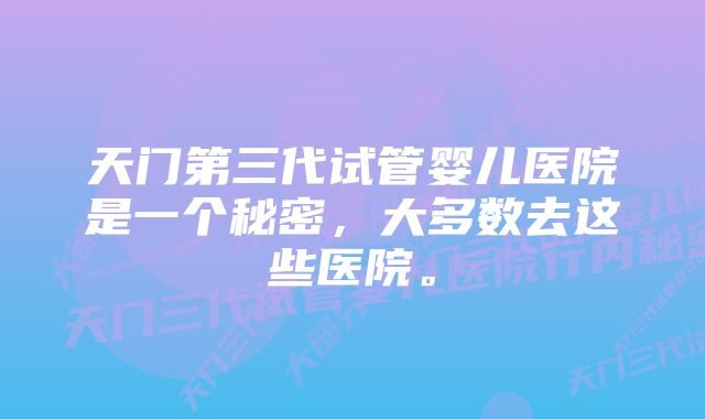 天门第三代试管婴儿医院是一个秘密，大多数去这些医院。