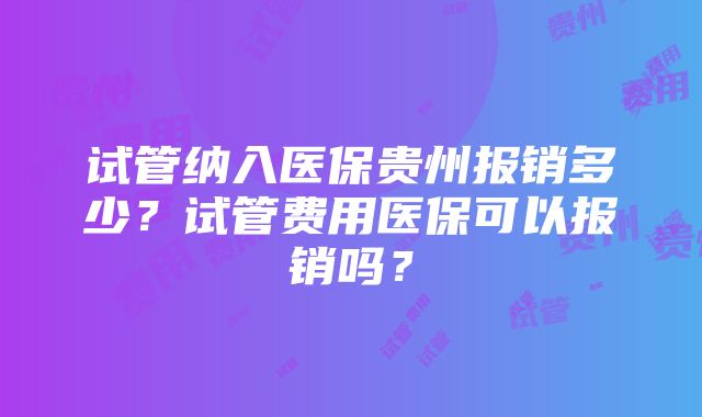 试管纳入医保贵州报销多少？试管费用医保可以报销吗？