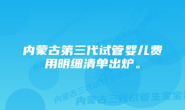 内蒙古第三代试管婴儿费用明细清单出炉。