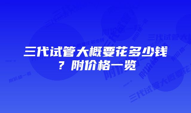 三代试管大概要花多少钱？附价格一览